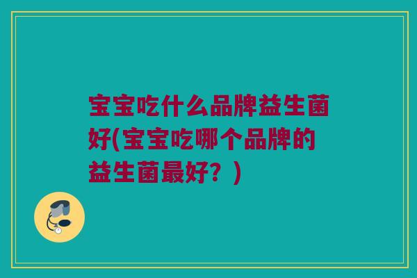 宝宝吃什么品牌益生菌好(宝宝吃哪个品牌的益生菌好?) 宝宝吃什么品牌益生菌好(宝宝吃哪个品牌的益生菌好?)