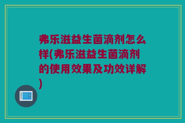 弗乐滋益生菌滴剂怎么样(弗乐滋益生菌滴剂的使用效果及功效详解) 弗乐滋益生菌滴剂怎么样(弗乐滋益生菌滴剂的使用效果及功效详解)