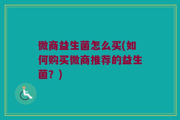 微商益生菌怎么买(如何购买微商推荐的益生菌？)