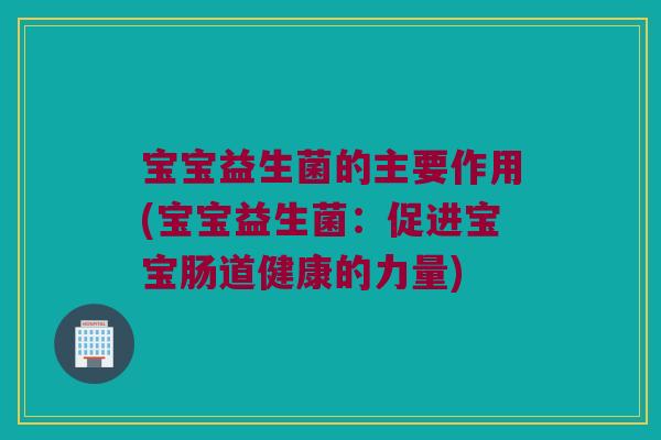 宝宝益生菌的主要作用(宝宝益生菌：促进宝宝肠道健康的力量)