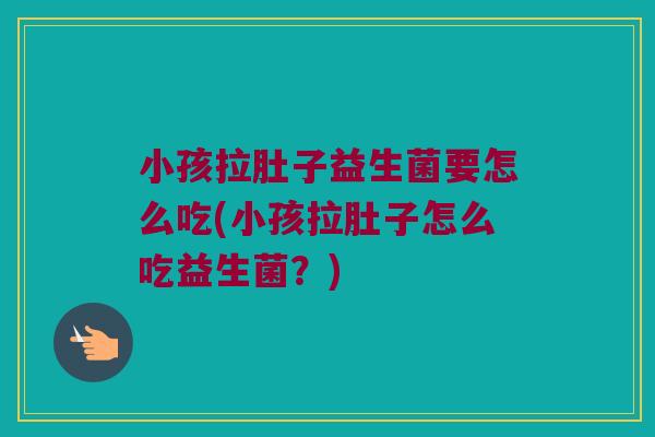 小孩拉肚子益生菌要怎么吃(小孩拉肚子怎么吃益生菌?) 小孩拉肚子益生菌要怎么吃(小孩拉肚子怎么吃益生菌?)