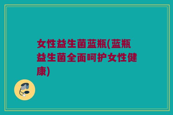 女性益生菌蓝瓶(蓝瓶益生菌全面呵护女性健康) 女性益生菌蓝瓶(蓝瓶益生菌全面呵护女性健康)