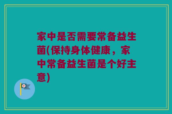 家中是否需要常备益生菌(保持身体健康,家中常备益生菌是个好主意) 家中是否需要常备益生菌(保持身体健康,家中常备益生菌是个好主意)