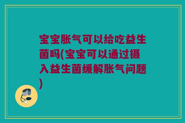 宝宝胀气可以给吃益生菌吗(宝宝可以通过摄入益生菌缓解胀气问题)