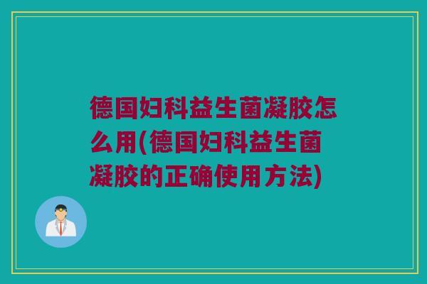 德国妇科益生菌凝胶怎么用(德国妇科益生菌凝胶的正确使用方法)