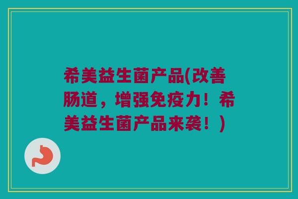 希美益生菌产品(改善肠道，增强免疫力！希美益生菌产品来袭！)