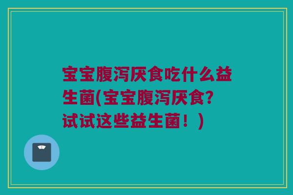 宝宝厌食吃什么益生菌(宝宝厌食？试试这些益生菌！)