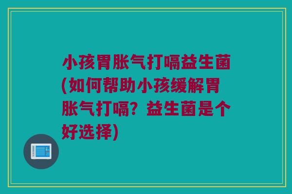小孩胃胀气打嗝益生菌(如何帮助小孩缓解胃胀气打嗝？益生菌是个好选择)