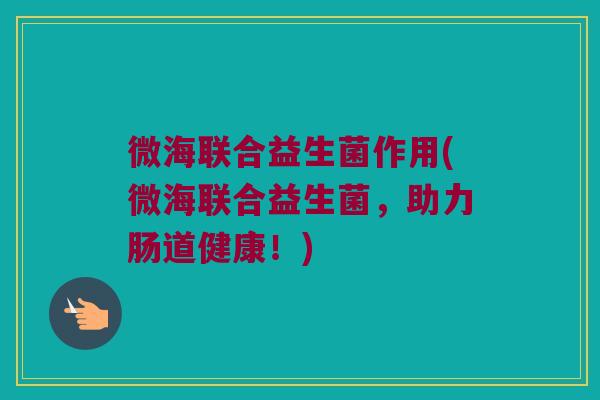 微海联合益生菌作用(微海联合益生菌，助力肠道健康！)
