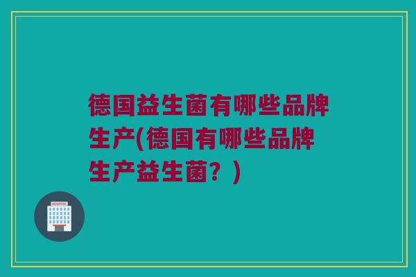 德国益生菌有哪些品牌生产(德国有哪些品牌生产益生菌？)