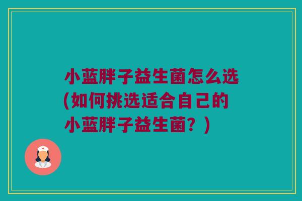 小蓝胖子益生菌怎么选(如何挑选适合自己的小蓝胖子益生菌？)