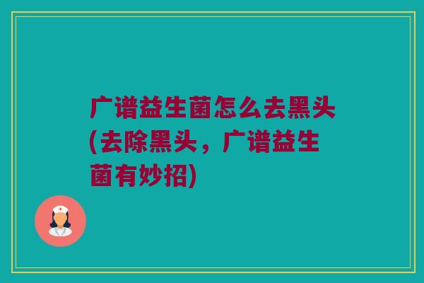 广谱益生菌怎么去黑头(去除黑头，广谱益生菌有妙招)