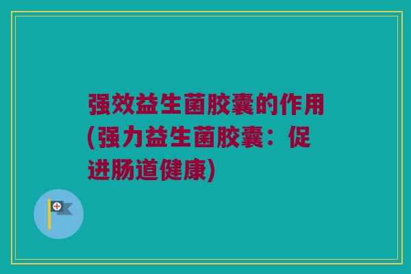 强效益生菌胶囊的作用(强力益生菌胶囊:促进肠道健康) 强效益生菌胶囊的作用(强力益生菌胶囊:促进肠道健康)