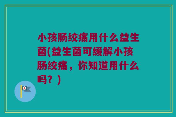 小孩肠绞痛用什么益生菌(益生菌可缓解小孩肠绞痛，你知道用什么吗？)