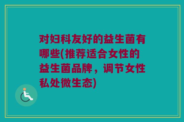 对妇科友好的益生菌有哪些(推荐适合女性的益生菌品牌，调节女性私处微生态)