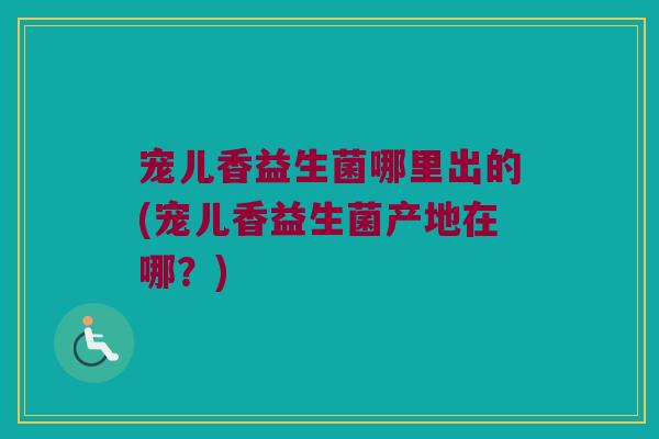 宠儿香益生菌哪里出的(宠儿香益生菌产地在哪？)