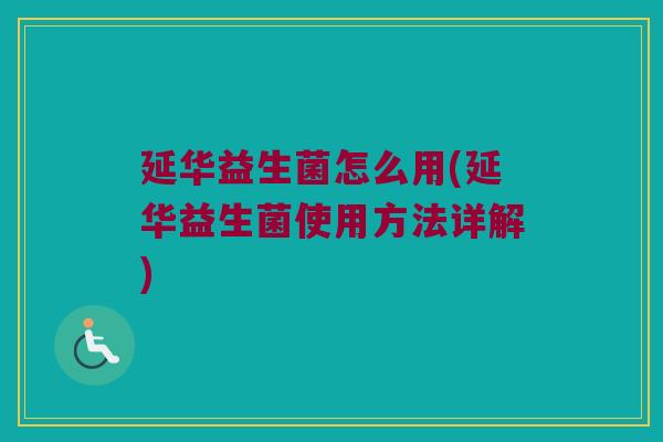 延华益生菌怎么用(延华益生菌使用方法详解) 延华益生菌怎么用(延华益生菌使用方法详解)