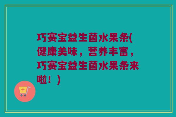 巧赛宝益生菌水果条(健康美味，营养丰富，巧赛宝益生菌水果条来啦！)