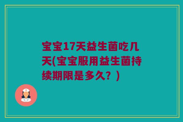宝宝17天益生菌吃几天(宝宝服用益生菌持续期限是多久？)