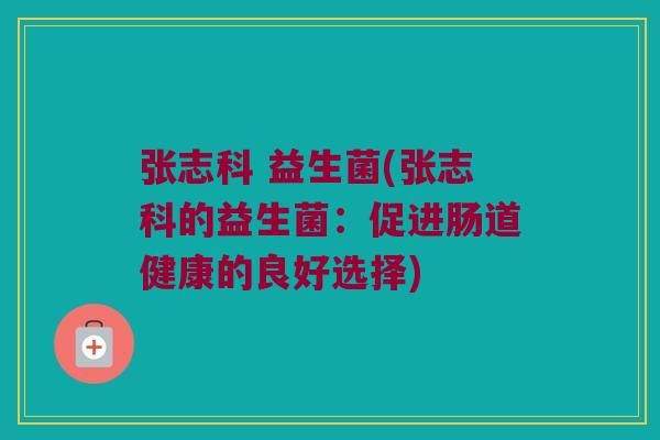 张志科 益生菌(张志科的益生菌：促进肠道健康的良好选择)