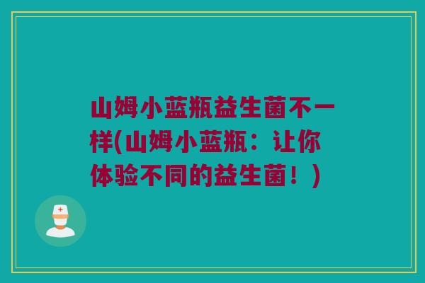 山姆小蓝瓶益生菌不一样(山姆小蓝瓶：让你体验不同的益生菌！)