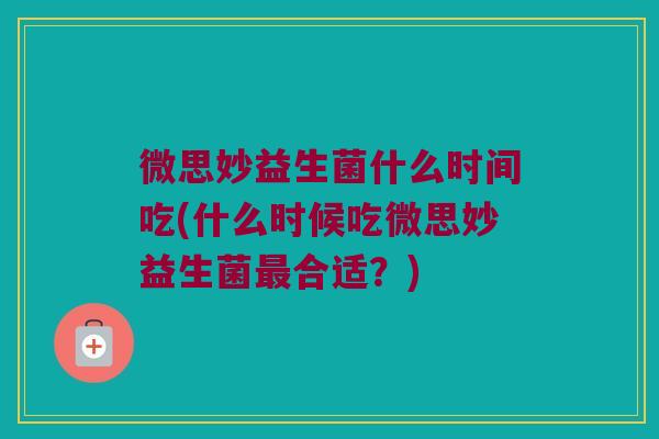 微思妙益生菌什么时间吃(什么时候吃微思妙益生菌最合适？)