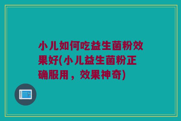 小儿如何吃益生菌粉效果好(小儿益生菌粉正确服用，效果神奇)