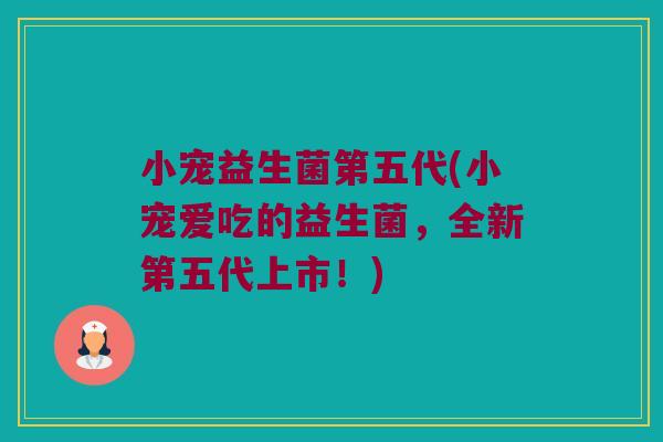小宠益生菌第五代(小宠爱吃的益生菌，全新第五代上市！)