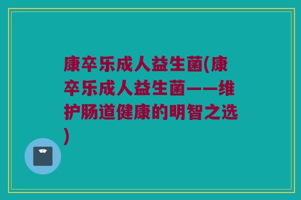 康卒乐成人益生菌(康卒乐成人益生菌——维护肠道健康的明智之选) 康卒乐成人益生菌(康卒乐成人益生菌——维护肠道健康的明智之选)