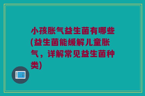 小孩益生菌有哪些(益生菌能缓解儿童,详解常见益生菌种类) 小孩益生菌有哪些(益生菌能缓解儿童,详解常见益生菌种类)