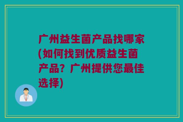 广州益生菌产品找哪家(如何找到优质益生菌产品？广州提供您最佳选择)