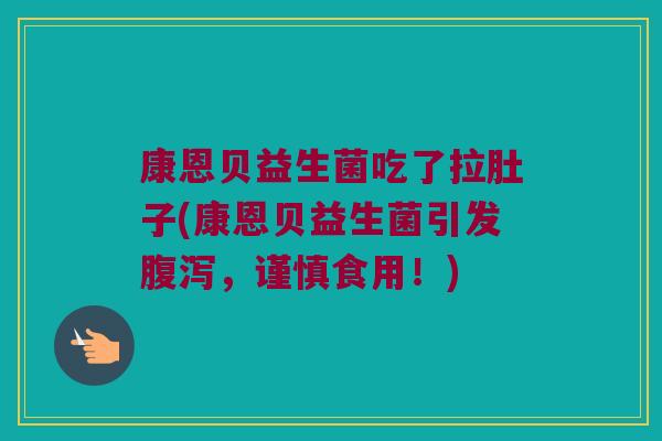 康恩贝益生菌吃了拉肚子(康恩贝益生菌引发，谨慎食用！)