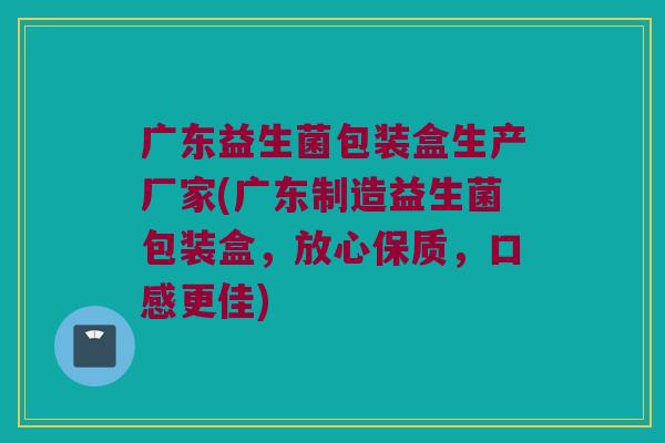 广东益生菌包装盒生产厂家(广东制造益生菌包装盒，放心保质，口感更佳)