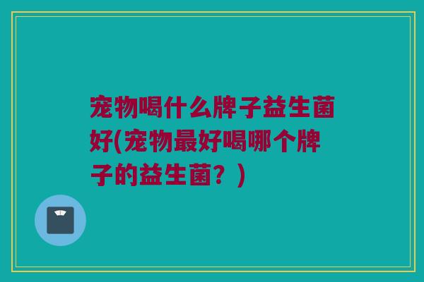 宠物喝什么牌子益生菌好(宠物好喝哪个牌子的益生菌?) 宠物喝什么牌子益生菌好(宠物好喝哪个牌子的益生菌?)