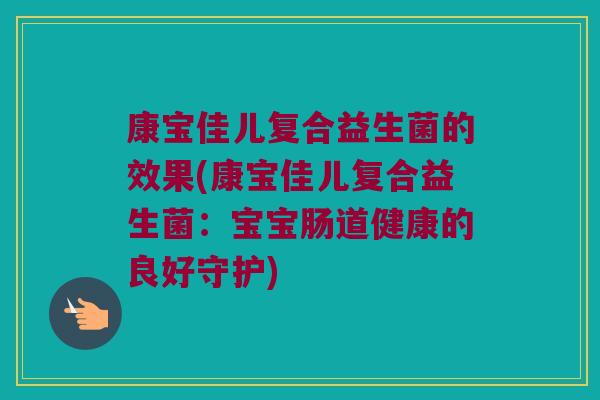 康宝佳儿复合益生菌的效果(康宝佳儿复合益生菌：宝宝肠道健康的良好守护)
