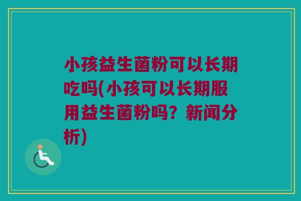 小孩益生菌粉可以长期吃吗(小孩可以长期服用益生菌粉吗?新闻分析) 小孩益生菌粉可以长期吃吗(小孩可以长期服用益生菌粉吗?新闻分析)