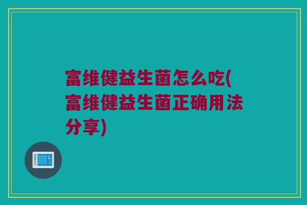 富维健益生菌怎么吃(富维健益生菌正确用法分享) 富维健益生菌怎么吃(富维健益生菌正确用法分享)