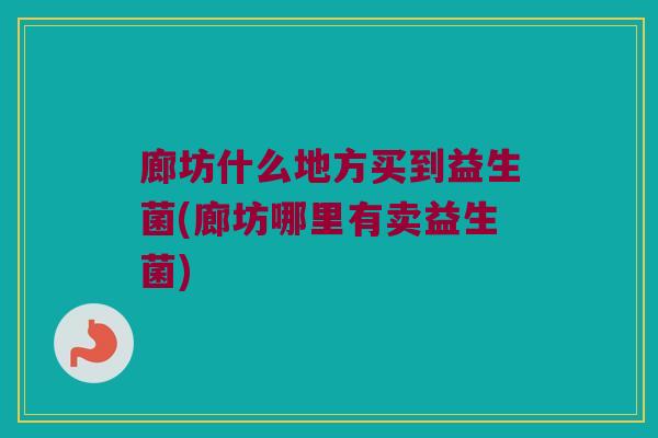 廊坊什么地方买到益生菌(廊坊哪里有卖益生菌)