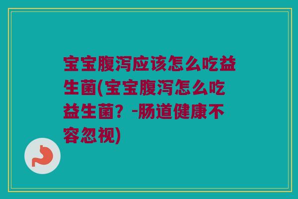 宝宝应该怎么吃益生菌(宝宝怎么吃益生菌？-肠道健康不容忽视)
