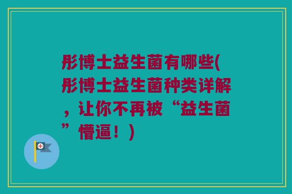 彤博士益生菌有哪些(彤博士益生菌种类详解，让你不再被“益生菌”懵逼！)