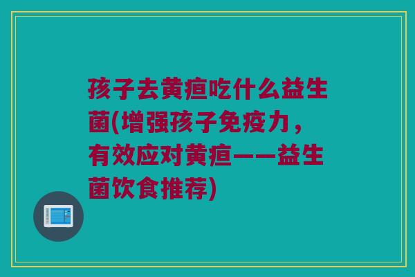 孩子去黄疸吃什么益生菌(增强孩子力,有效应对黄疸——益生菌饮食推荐) 孩子去黄疸吃什么益生菌(增强孩子力,有效应对黄疸——益生菌饮食推荐)