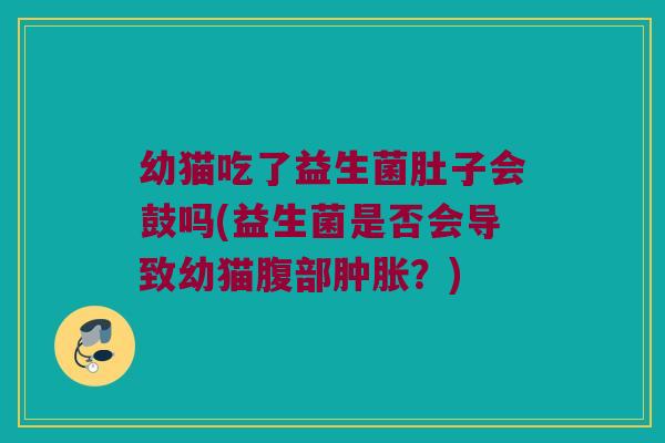 幼猫吃了益生菌肚子会鼓吗(益生菌是否会导致幼猫腹部?) 幼猫吃了益生菌肚子会鼓吗(益生菌是否会导致幼猫腹部?)