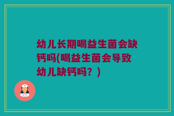 幼儿长期喝益生菌会缺钙吗(喝益生菌会导致幼儿缺钙吗？)