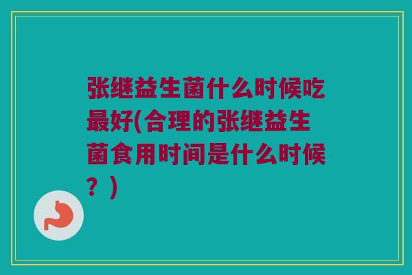 张继益生菌什么时候吃最好(合理的张继益生菌食用时间是什么时候？)
