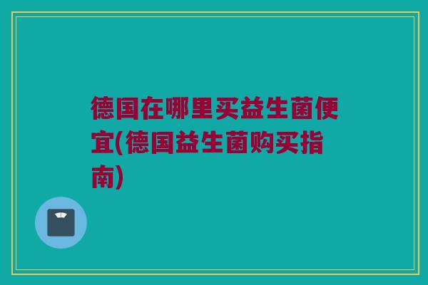 德国在哪里买益生菌便宜(德国益生菌购买指南)