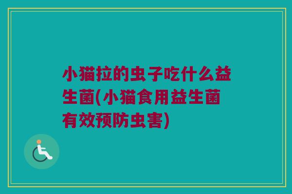 小猫拉的虫子吃什么益生菌(小猫食用益生菌有效虫害) 小猫拉的虫子吃什么益生菌(小猫食用益生菌有效虫害)