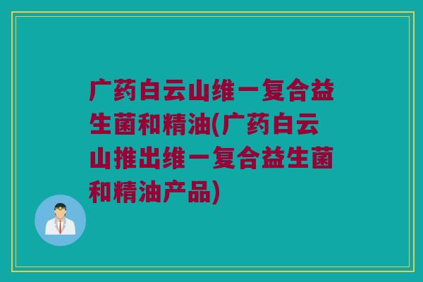 广药白云山维一复合益生菌和精油(广药白云山推出维一复合益生菌和精油产品)