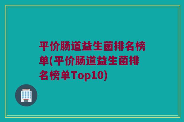 平价肠道益生菌排名榜单(平价肠道益生菌排名榜单Top10)