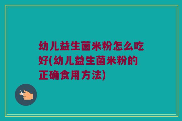 幼儿益生菌米粉怎么吃好(幼儿益生菌米粉的正确食用方法)
