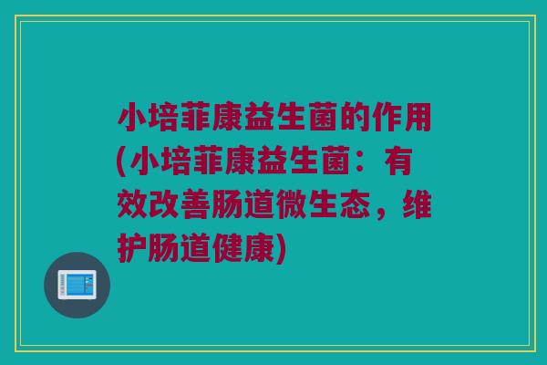 小培菲康益生菌的作用(小培菲康益生菌：有效改善肠道微生态，维护肠道健康)